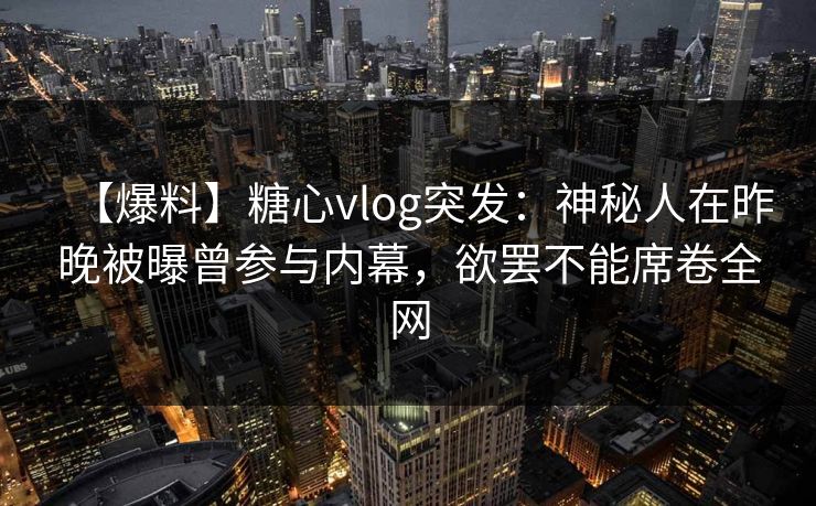 【爆料】糖心vlog突发：神秘人在昨晚被曝曾参与内幕，欲罢不能席卷全网