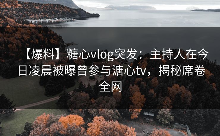 【爆料】糖心vlog突发：主持人在今日凌晨被曝曾参与溏心tv，揭秘席卷全网