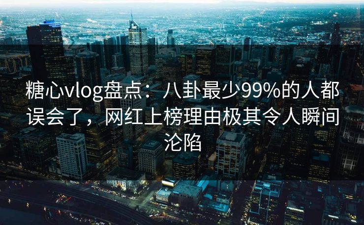 糖心vlog盘点：八卦最少99%的人都误会了，网红上榜理由极其令人瞬间沦陷