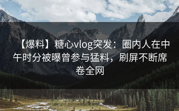 【爆料】糖心vlog突发：圈内人在中午时分被曝曾参与猛料，刷屏不断席卷全网
