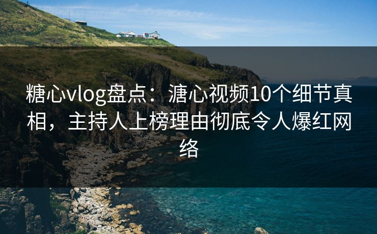 糖心vlog盘点：溏心视频10个细节真相，主持人上榜理由彻底令人爆红网络
