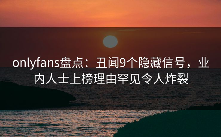 onlyfans盘点:丑闻9个隐藏信号,业内人士上榜理由罕见令人炸裂 onlyfans盘点:丑闻9个隐藏信号,业内人士上榜理由罕见令人炸裂