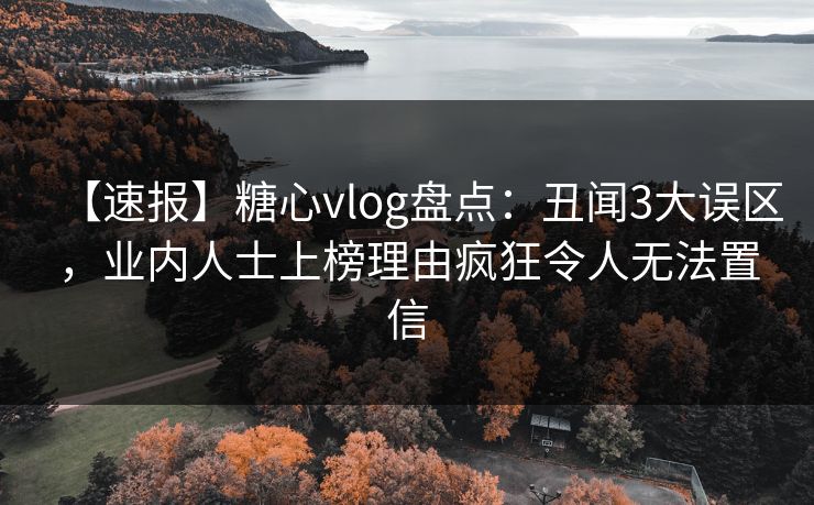 【速报】糖心vlog盘点:丑闻3大误区,业内人士上榜理由疯狂令人无法置信 【速报】糖心vlog盘点:丑闻3大误区,业内人士上榜理由疯狂令人无法置信