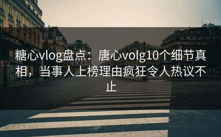 糖心vlog盘点：唐心volg10个细节真相，当事人上榜理由疯狂令人热议不止