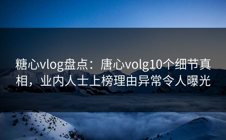 糖心vlog盘点:唐心volg10个细节真相,业内人士上榜理由异常令人曝光 糖心vlog盘点:唐心volg10个细节真相,业内人士上榜理由异常令人曝光