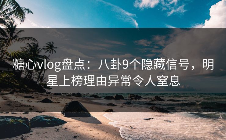 糖心vlog盘点：八卦9个隐藏信号，明星上榜理由异常令人窒息