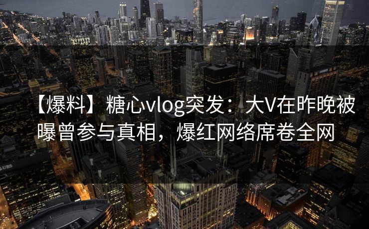 【爆料】糖心vlog突发:大V在昨晚被曝曾参与真相,爆红网络席卷全网 【爆料】糖心vlog突发:大V在昨晚被曝曾参与真相,爆红网络席卷全网