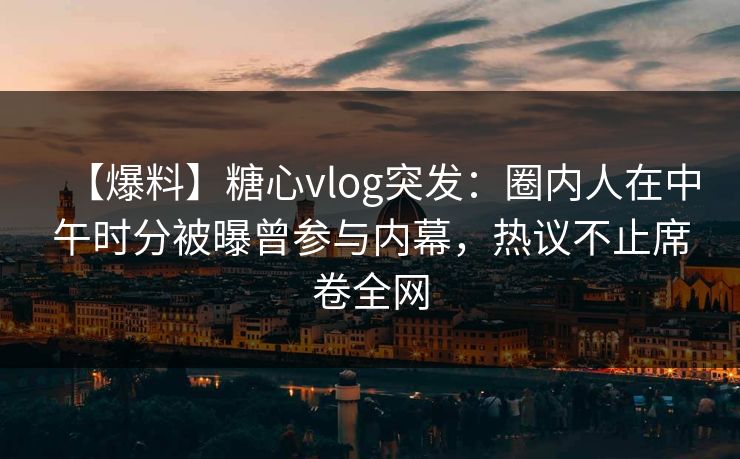 【爆料】糖心vlog突发：圈内人在中午时分被曝曾参与内幕，热议不止席卷全网