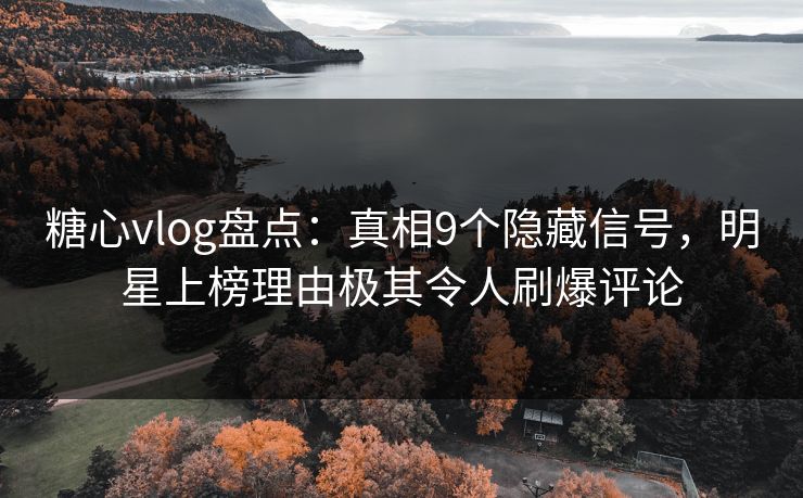 糖心vlog盘点:真相9个隐藏信号,明星上榜理由极其令人刷爆评论 糖心vlog盘点:真相9个隐藏信号,明星上榜理由极其令人刷爆评论
