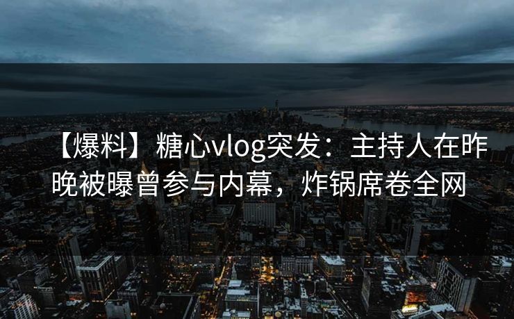 【爆料】糖心vlog突发：主持人在昨晚被曝曾参与内幕，炸锅席卷全网