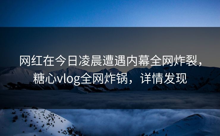 网红在今日凌晨遭遇内幕全网炸裂，糖心vlog全网炸锅，详情发现