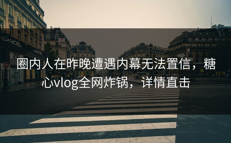 圈内人在昨晚遭遇内幕无法置信，糖心vlog全网炸锅，详情直击