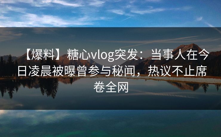 【爆料】糖心vlog突发：当事人在今日凌晨被曝曾参与秘闻，热议不止席卷全网