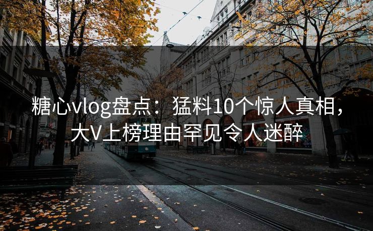 糖心vlog盘点:猛料10个惊人真相,大V上榜理由罕见令人迷醉 糖心vlog盘点:猛料10个惊人真相,大V上榜理由罕见令人迷醉