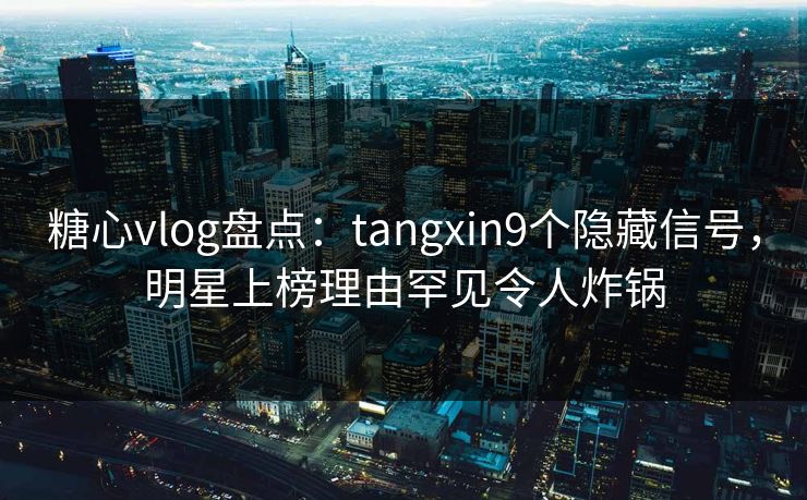 糖心vlog盘点:tangxin9个隐藏信号,明星上榜理由罕见令人炸锅 糖心vlog盘点:tangxin9个隐藏信号,明星上榜理由罕见令人炸锅