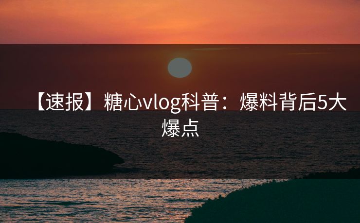【速报】糖心vlog科普：爆料背后5大爆点