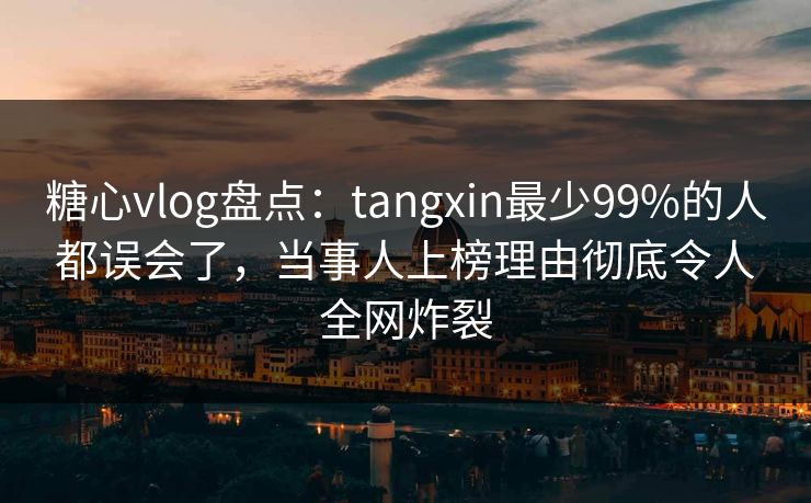糖心vlog盘点:tangxin最少99%的人都误会了,当事人上榜理由彻底令人全网炸裂 糖心vlog盘点:tangxin最少99%的人都误会了,当事人上榜理由彻底令人全网炸裂