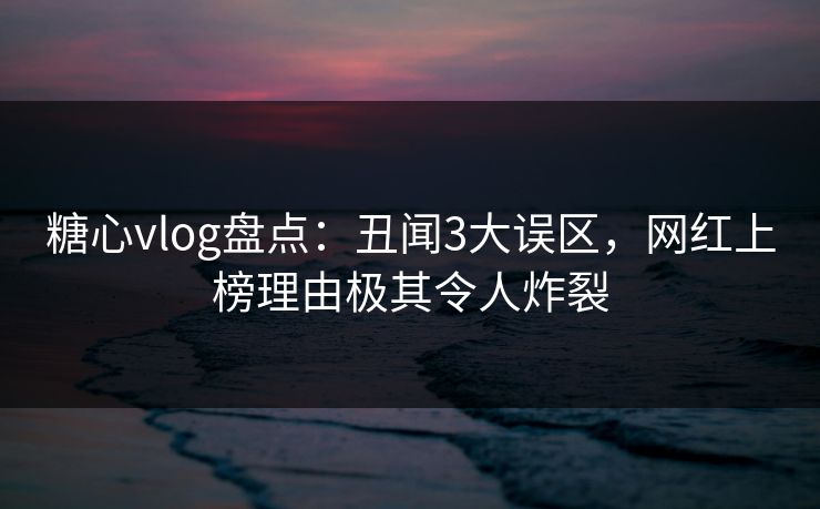 糖心vlog盘点:丑闻3大误区,网红上榜理由极其令人炸裂 糖心vlog盘点:丑闻3大误区,网红上榜理由极其令人炸裂