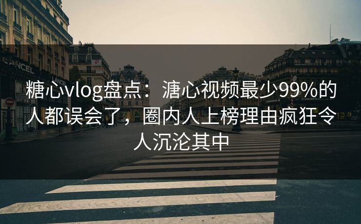 糖心vlog盘点：溏心视频最少99%的人都误会了，圈内人上榜理由疯狂令人沉沦其中