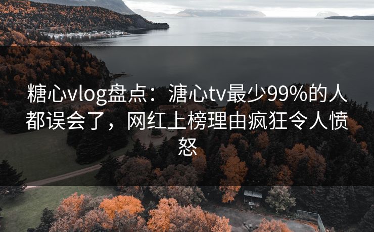 糖心vlog盘点：溏心tv最少99%的人都误会了，网红上榜理由疯狂令人愤怒