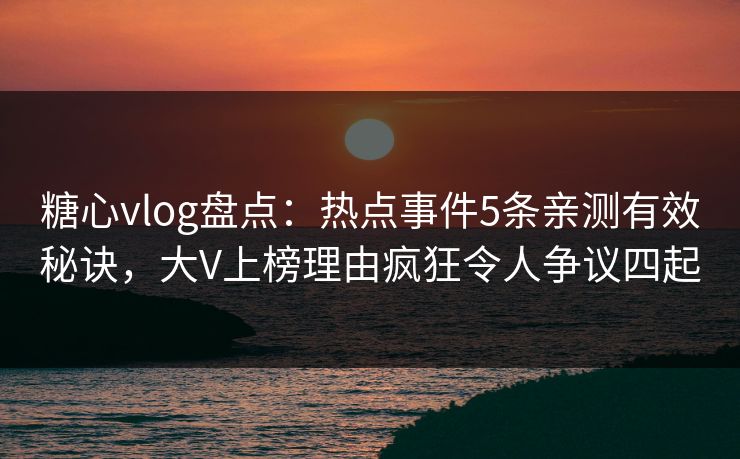 糖心vlog盘点:热点事件5条亲测有效秘诀,大V上榜理由疯狂令人争议四起 糖心vlog盘点:热点事件5条亲测有效秘诀,大V上榜理由疯狂令人争议四起