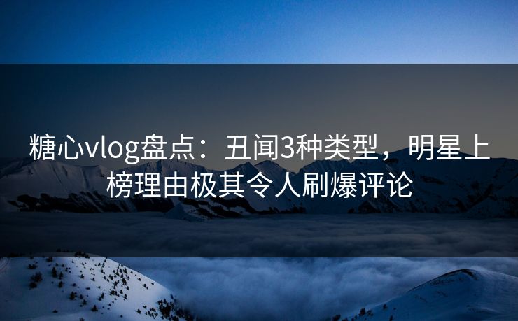 糖心vlog盘点：丑闻3种类型，明星上榜理由极其令人刷爆评论