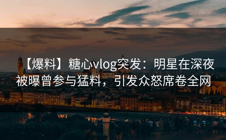 【爆料】糖心vlog突发：明星在深夜被曝曾参与猛料，引发众怒席卷全网