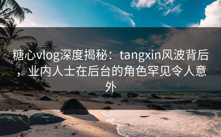 糖心vlog深度揭秘：tangxin风波背后，业内人士在后台的角色罕见令人意外