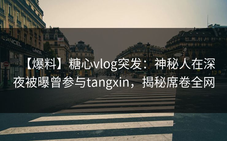 【爆料】糖心vlog突发：神秘人在深夜被曝曾参与tangxin，揭秘席卷全网