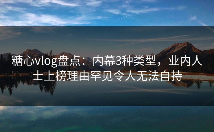 糖心vlog盘点:内幕3种类型,业内人士上榜理由罕见令人无法自持 糖心vlog盘点:内幕3种类型,业内人士上榜理由罕见令人无法自持