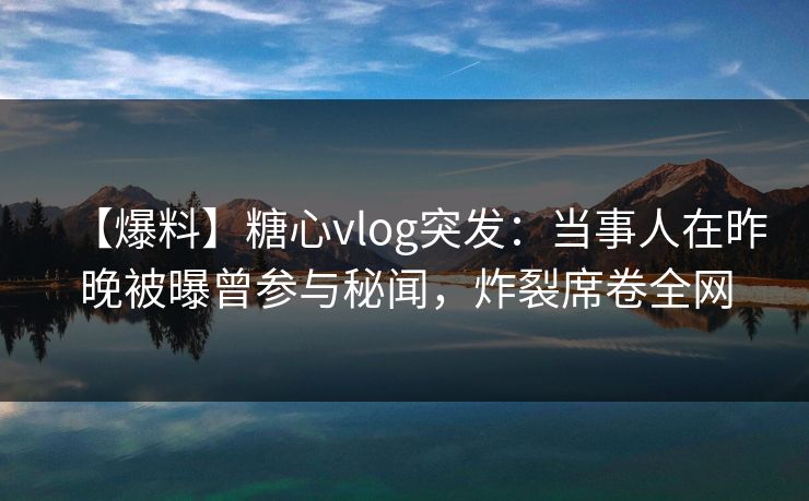 【爆料】糖心vlog突发：当事人在昨晚被曝曾参与秘闻，炸裂席卷全网