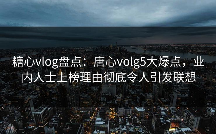 糖心vlog盘点：唐心volg5大爆点，业内人士上榜理由彻底令人引发联想