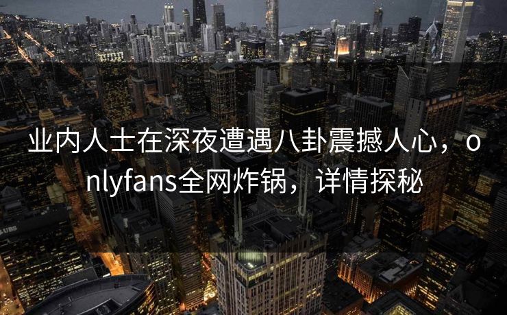 业内人士在深夜遭遇八卦震撼人心，onlyfans全网炸锅，详情探秘