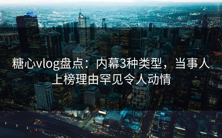糖心vlog盘点：内幕3种类型，当事人上榜理由罕见令人动情