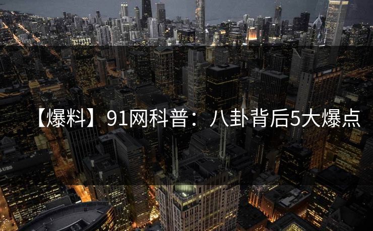 【爆料】91网科普：八卦背后5大爆点