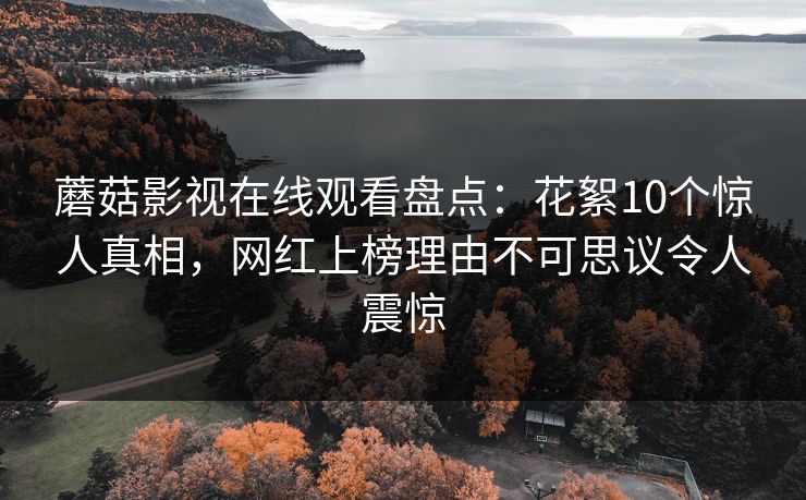 蘑菇影视在线观看盘点：花絮10个惊人真相，网红上榜理由不可思议令人震惊