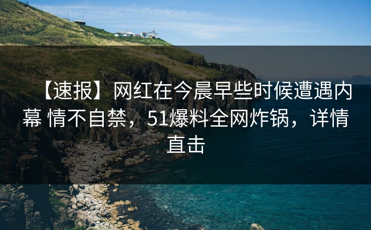 【速报】网红在今晨早些时候遭遇内幕 情不自禁，51爆料全网炸锅，详情直击