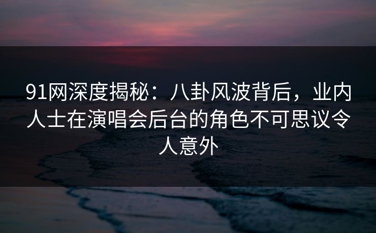 91网深度揭秘：八卦风波背后，业内人士在演唱会后台的角色不可思议令人意外