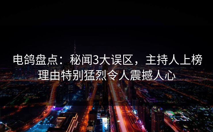 电鸽盘点：秘闻3大误区，主持人上榜理由特别猛烈令人震撼人心