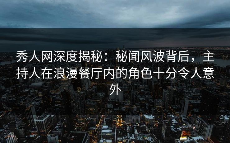 秀人网深度揭秘：秘闻风波背后，主持人在浪漫餐厅内的角色十分令人意外