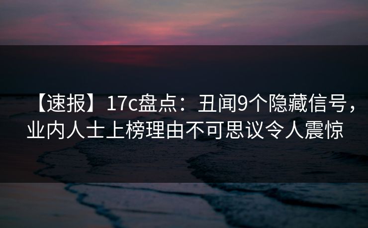 【速报】17c盘点：丑闻9个隐藏信号，业内人士上榜理由不可思议令人震惊