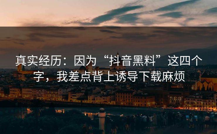 真实经历：因为“抖音黑料”这四个字，我差点背上诱导下载麻烦
