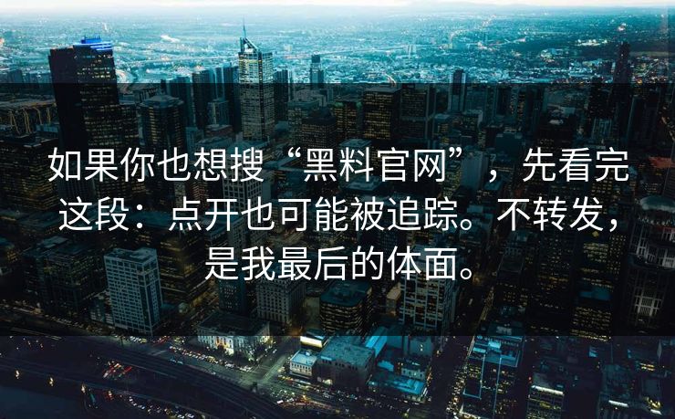 如果你也想搜“黑料官网”，先看完这段：点开也可能被追踪。不转发，是我最后的体面。