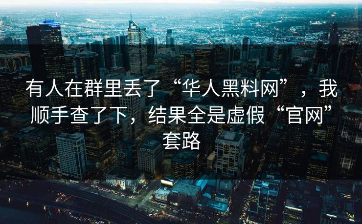 有人在群里丢了“华人黑料网”，我顺手查了下，结果全是虚假“官网”套路