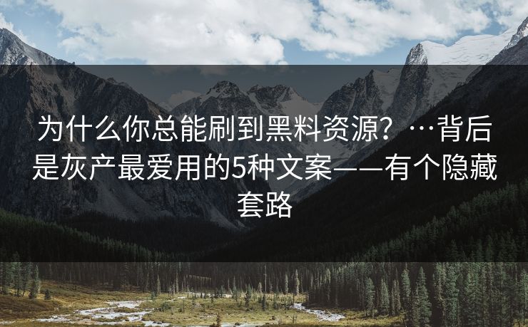 为什么你总能刷到黑料资源？…背后是灰产最爱用的5种文案——有个隐藏套路