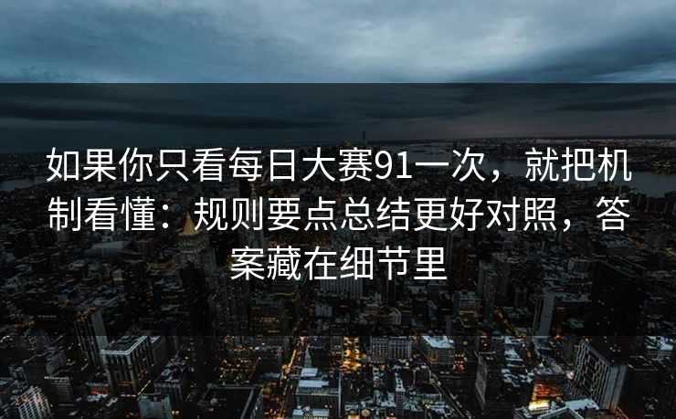 如果你只看每日大赛91一次，就把机制看懂：规则要点总结更好对照，答案藏在细节里