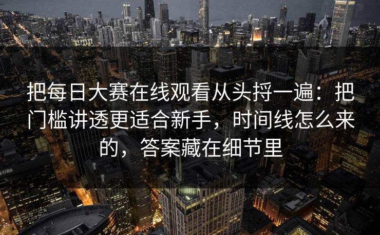 把每日大赛在线观看从头捋一遍：把门槛讲透更适合新手，时间线怎么来的，答案藏在细节里