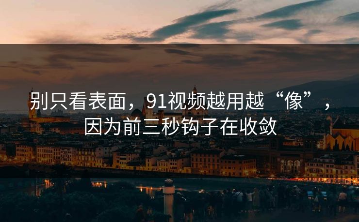 别只看表面，91视频越用越“像”，因为前三秒钩子在收敛