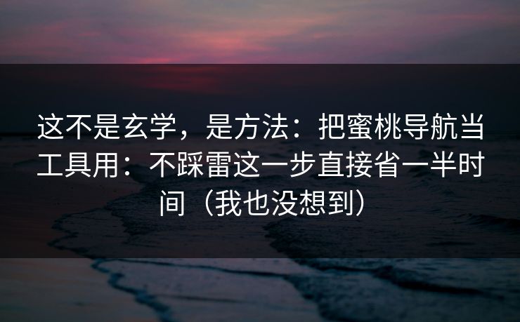 这不是玄学，是方法：把蜜桃导航当工具用：不踩雷这一步直接省一半时间（我也没想到）