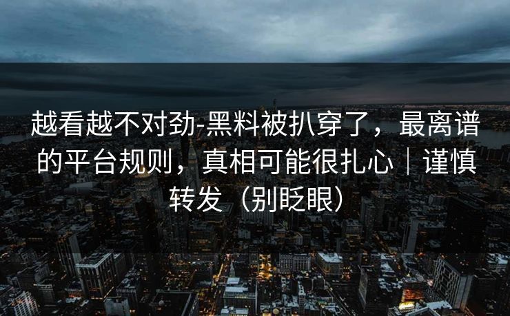 越看越不对劲-黑料被扒穿了，最离谱的平台规则，真相可能很扎心｜谨慎转发（别眨眼）